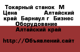 Токарный станок 1М63 › Цена ­ 590 000 - Алтайский край, Барнаул г. Бизнес » Оборудование   . Алтайский край